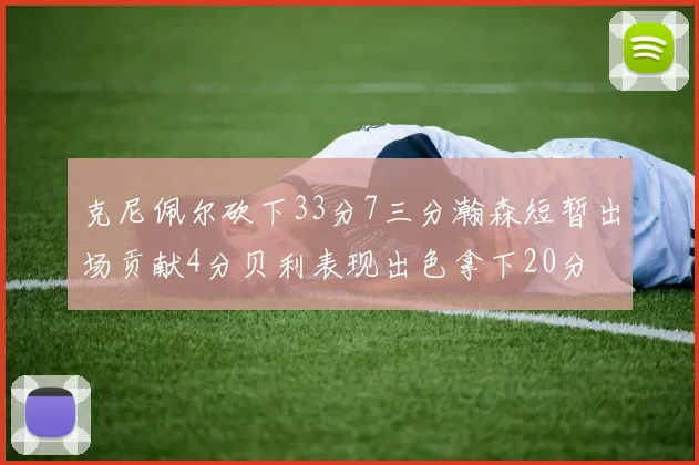 克尼佩尔砍下33分7三分瀚森短暂出场贡献4分贝利表现出色拿下20分