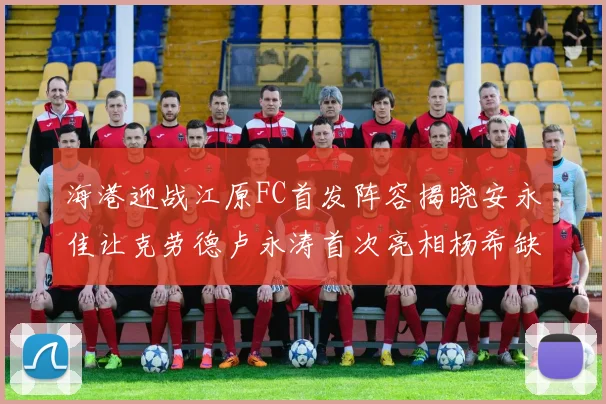 海港迎战江原FC首发阵容揭晓安永佳让克劳德卢永涛首次亮相杨希缺席