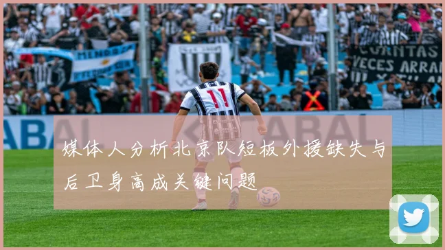 媒体人分析北京队短板外援缺失与后卫身高成关键问题
