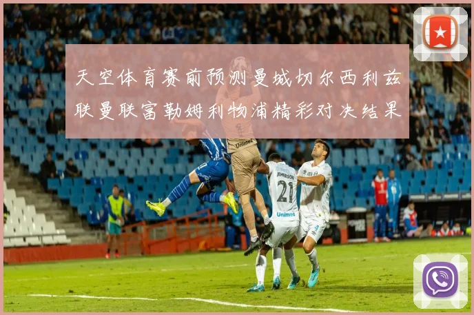 天空体育赛前预测曼城切尔西利兹联曼联富勒姆利物浦精彩对决结果分析