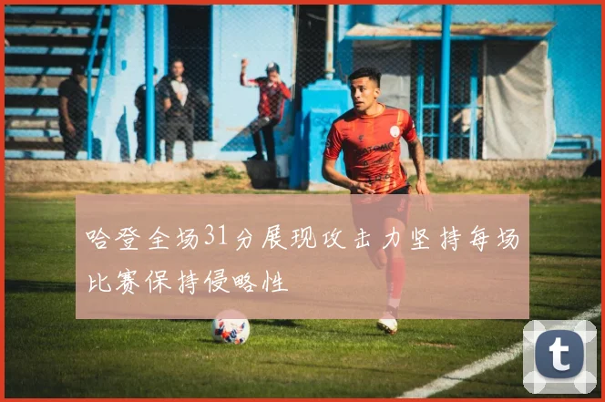 哈登全场31分展现攻击力坚持每场比赛保持侵略性