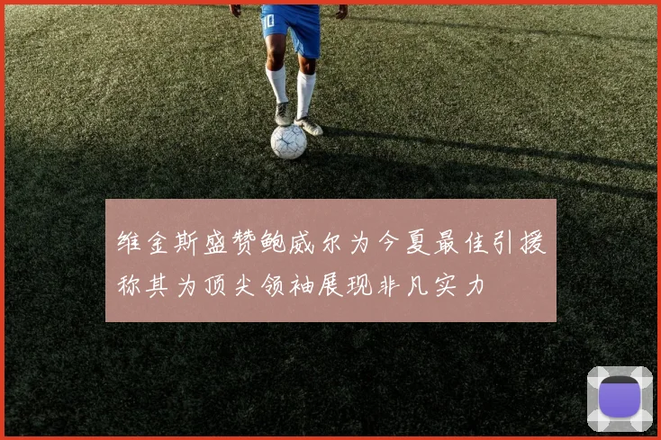 维金斯盛赞鲍威尔为今夏最佳引援称其为顶尖领袖展现非凡实力