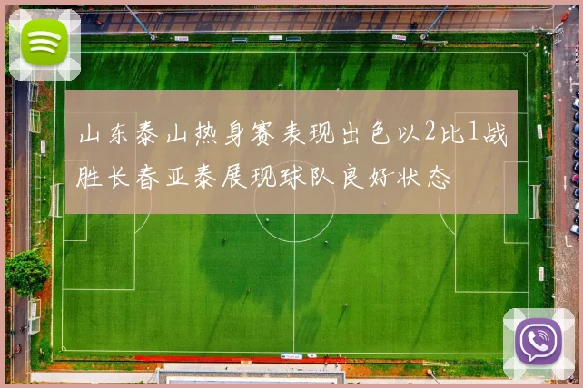 山东泰山热身赛表现出色以2比1战胜长春亚泰展现球队良好状态