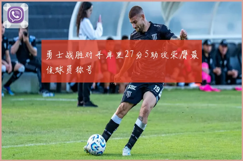 勇士战胜对手库里27分5助攻荣膺最佳球员称号