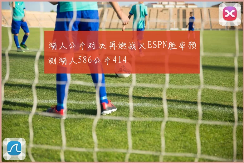 湖人公牛对决再燃战火ESPN胜率预测湖人586公牛414