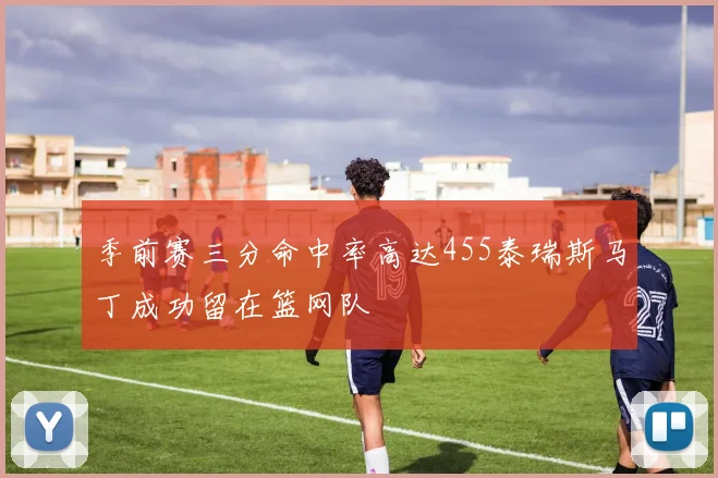 季前赛三分命中率高达455泰瑞斯马丁成功留在篮网队
