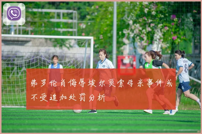弗罗伦肖侮辱埃尔莫索母亲事件或不受追加处罚分析