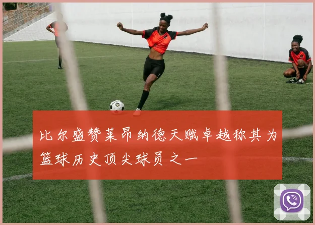 比尔盛赞莱昂纳德天赋卓越称其为篮球历史顶尖球员之一