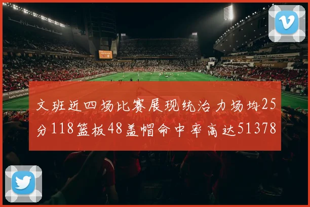 文班近四场比赛展现统治力场均25分118篮板48盖帽命中率高达513782