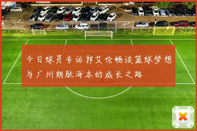 今日球员专访郭艾伦畅谈篮球梦想与广州朗肽海本的成长之路