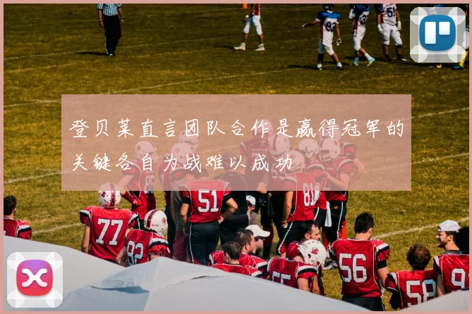 登贝莱直言团队合作是赢得冠军的关键各自为战难以成功
