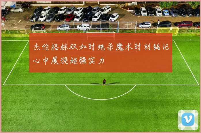 杰伦格林双加时绝杀魔术时刻铭记心中展现超强实力