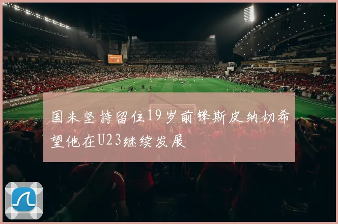 国米坚持留住19岁前锋斯皮纳切希望他在U23继续发展