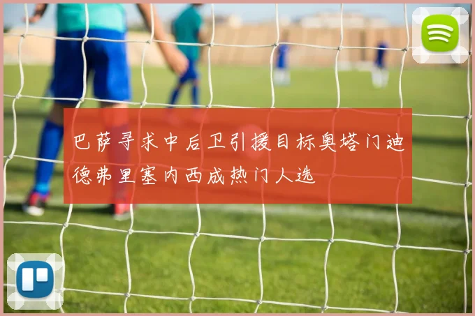 巴萨寻求中后卫引援目标奥塔门迪德弗里塞内西成热门人选