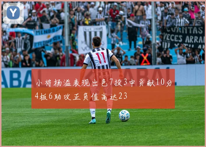 小将杨溢表现出色7投3中贡献10分4板6助攻正负值高达23