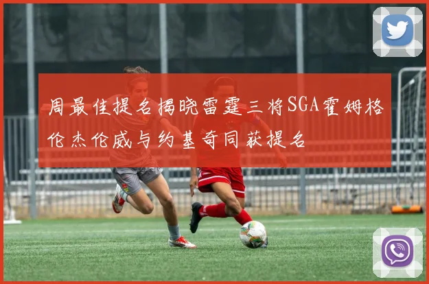 周最佳提名揭晓雷霆三将SGA霍姆格伦杰伦威与约基奇同获提名