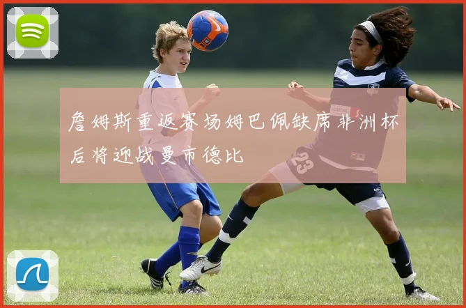 詹姆斯重返赛场姆巴佩缺席非洲杯后将迎战曼市德比