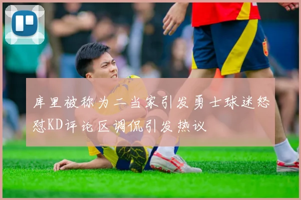 库里被称为二当家引发勇士球迷怒怼KD评论区调侃引发热议