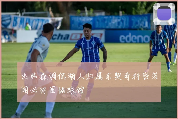 杰弗森调侃湖人归属东契奇科密若闻必将围堵球馆