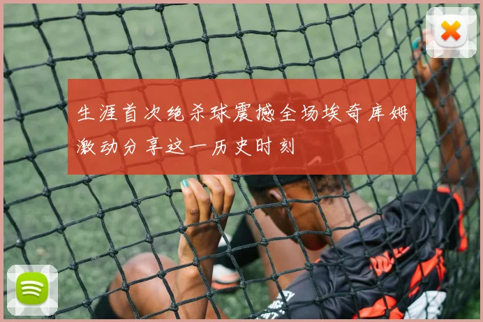 生涯首次绝杀球震撼全场埃奇库姆激动分享这一历史时刻