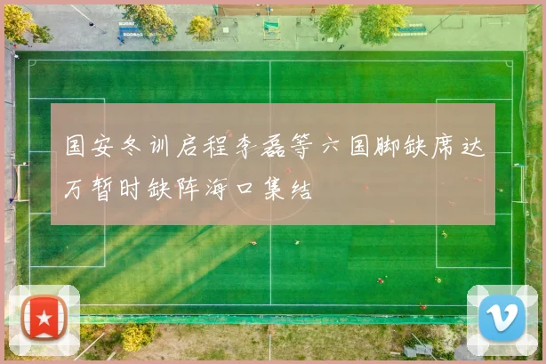 国安冬训启程李磊等六国脚缺席达万暂时缺阵海口集结