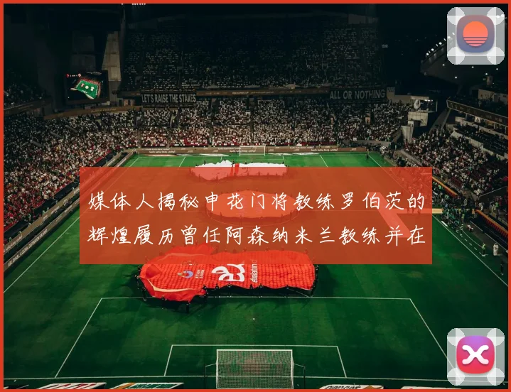 媒体人揭秘申花门将教练罗伯茨的辉煌履历曾任阿森纳米兰教练并在华夏执教