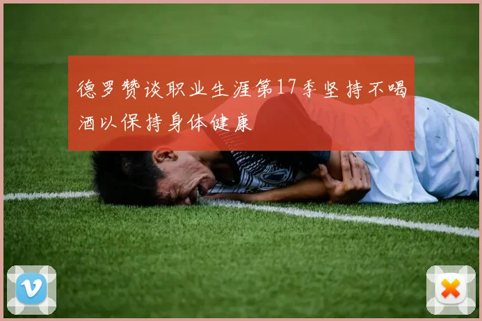德罗赞谈职业生涯第17季坚持不喝酒以保持身体健康
