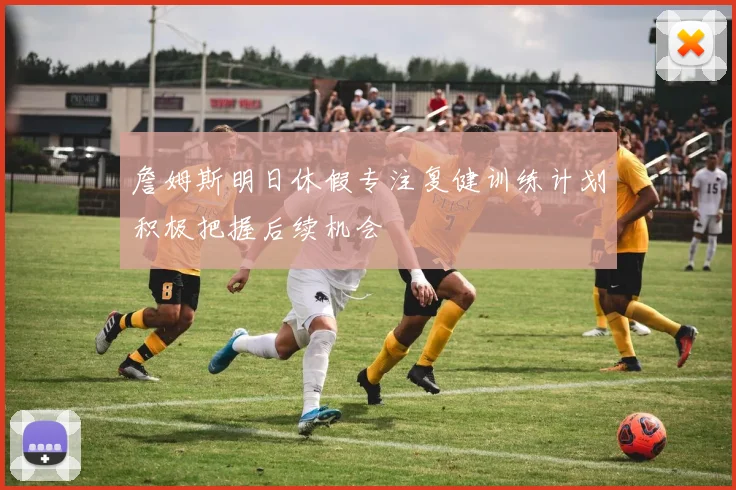 詹姆斯明日休假专注复健训练计划积极把握后续机会
