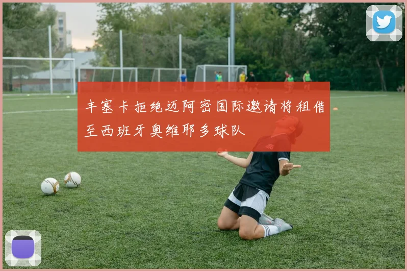 丰塞卡拒绝迈阿密国际邀请将租借至西班牙奥维耶多球队