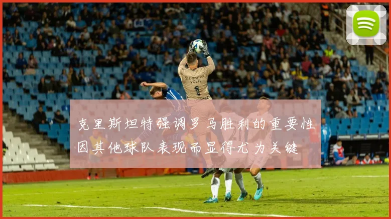 克里斯坦特强调罗马胜利的重要性因其他球队表现而显得尤为关键