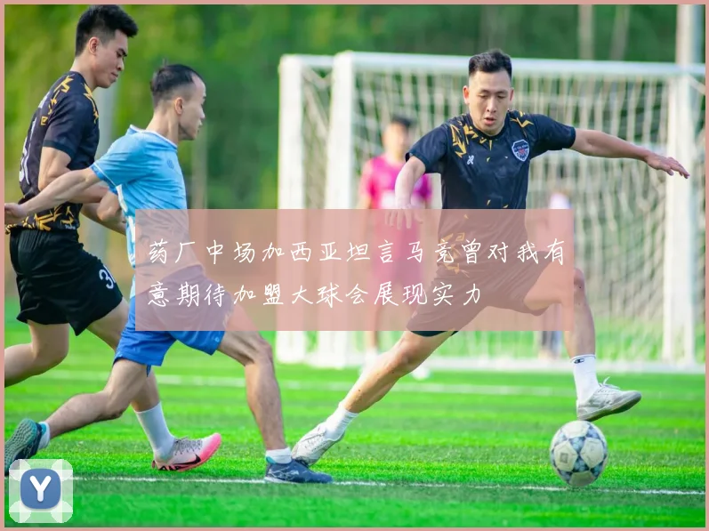 药厂中场加西亚坦言马竞曾对我有意期待加盟大球会展现实力