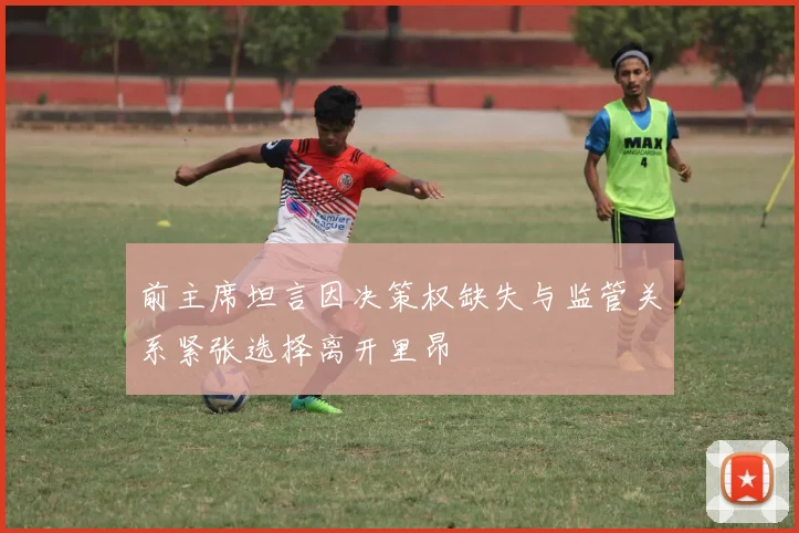 前主席坦言因决策权缺失与监管关系紧张选择离开里昂