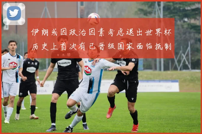 伊朗或因政治因素考虑退出世界杯历史上首次有已晋级国家面临抵制风险