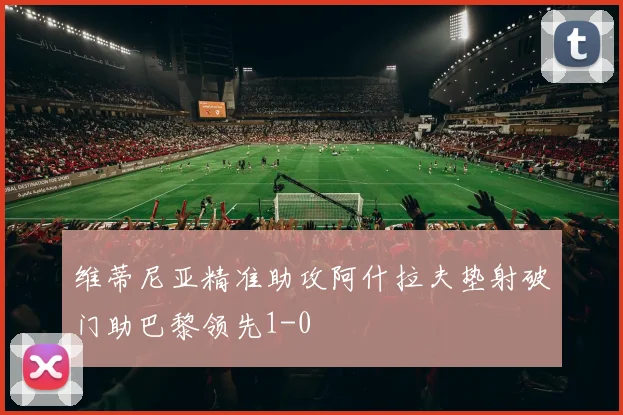 维蒂尼亚精准助攻阿什拉夫垫射破门助巴黎领先1-0