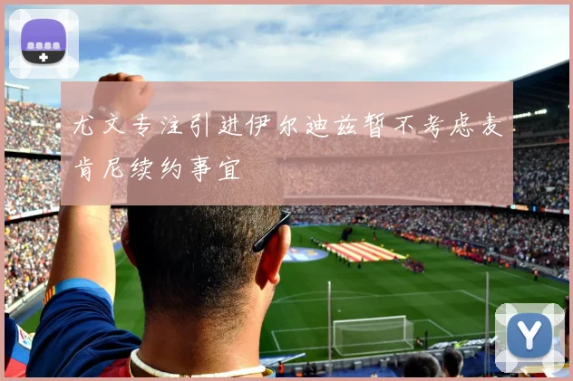 尤文专注引进伊尔迪兹暂不考虑麦肯尼续约事宜