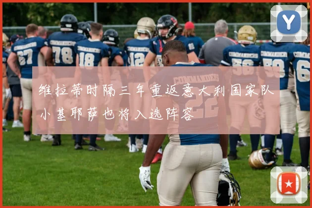 维拉蒂时隔三年重返意大利国家队小基耶萨也将入选阵容