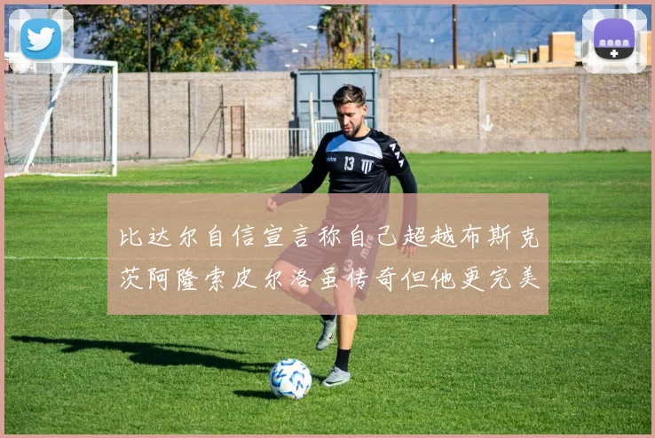 比达尔自信宣言称自己超越布斯克茨阿隆索皮尔洛虽传奇但他更完美