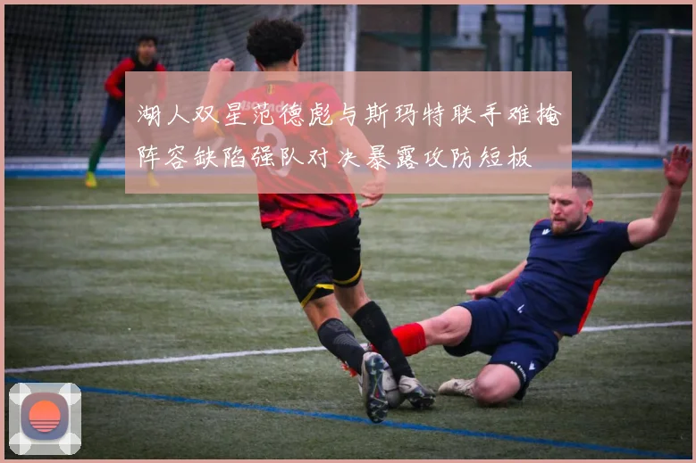 湖人双星范德彪与斯玛特联手难掩阵容缺陷强队对决暴露攻防短板