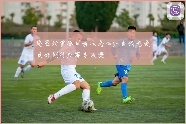 塔图姆重返训练状态回归自我感受良好期待新赛季表现