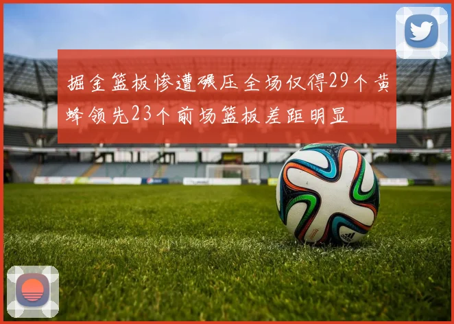 掘金篮板惨遭碾压全场仅得29个黄蜂领先23个前场篮板差距明显