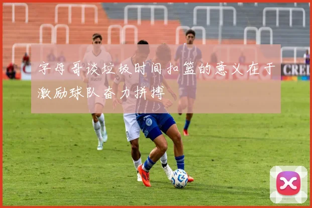 字母哥谈垃圾时间扣篮的意义在于激励球队奋力拼搏