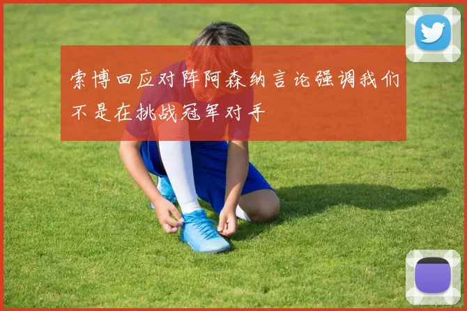 索博回应对阵阿森纳言论强调我们不是在挑战冠军对手