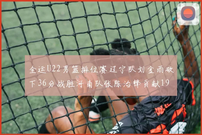 全运U22男篮排位赛辽宁队刘金雨砍下36分战胜河南队张陈治锋贡献19分17篮板