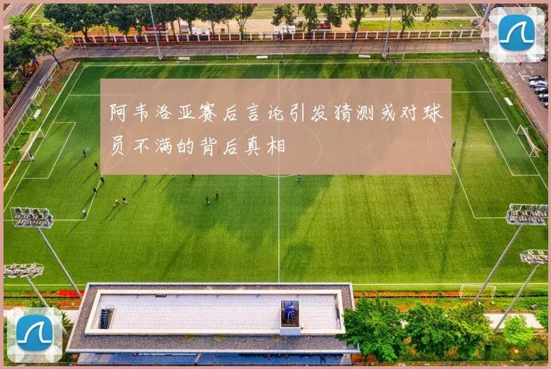 阿韦洛亚赛后言论引发猜测或对球员不满的背后真相
