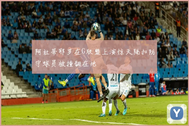 阿杜蒂耶罗在G联盟上演惊天隔扣防守球员被撞翻在地