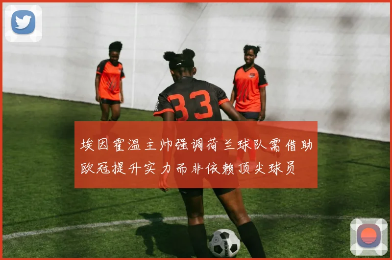 埃因霍温主帅强调荷兰球队需借助欧冠提升实力而非依赖顶尖球员